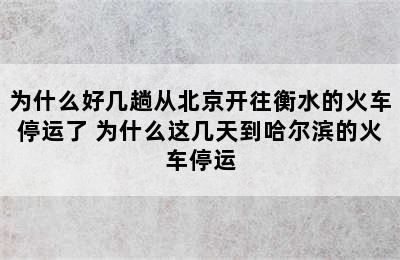 为什么好几趟从北京开往衡水的火车停运了 为什么这几天到哈尔滨的火车停运